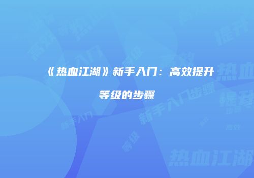 《热血江湖》新手入门：高效提升等级的步骤