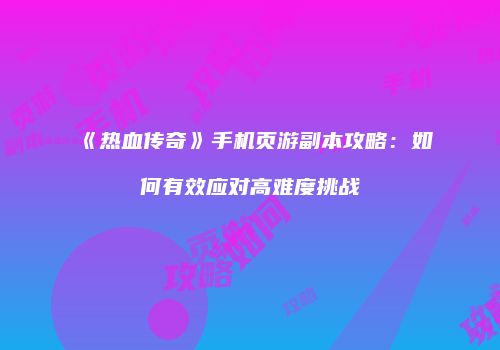 《热血传奇》手机页游副本攻略：如何有效应对高难度挑战