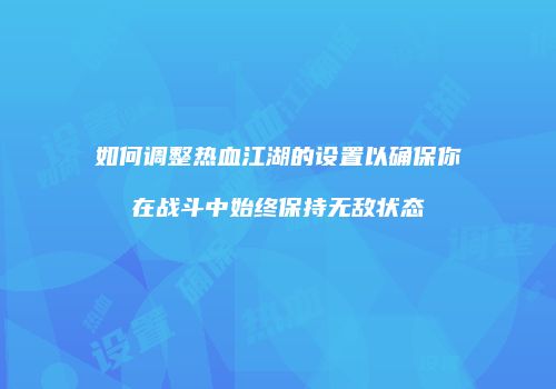 如何调整热血江湖的设置以确保你在战斗中始终保持无敌状态