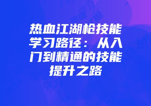 热血江湖枪技能学习路径：从入门到精通的技能提升之路