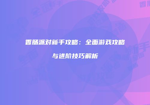 香肠派对新手攻略：全面游戏攻略与进阶技巧解析