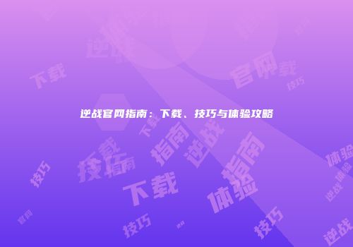 逆战官网指南：下载、技巧与体验攻略