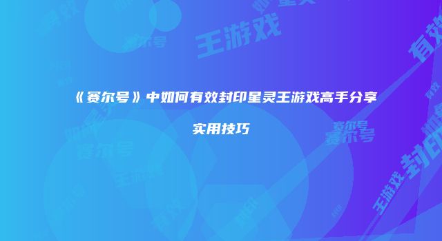 《赛尔号》中如何有效封印星灵王游戏高手分享实用技巧