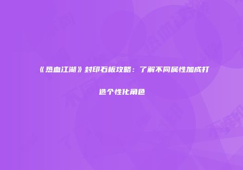 《热血江湖》封印石板攻略：了解不同属性加成打造个性化角色