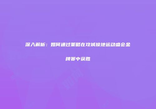 深入解析:如何通过策略在攻城掠地运动盛会金牌赛中获胜