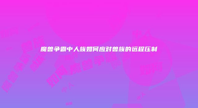 魔兽争霸中人族如何应对兽族的远程压制