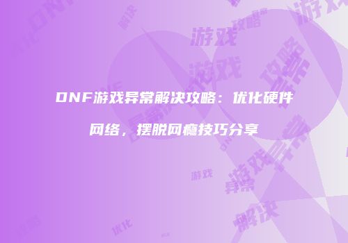 DNF游戏异常解决攻略：优化硬件网络，摆脱网瘾技巧分享