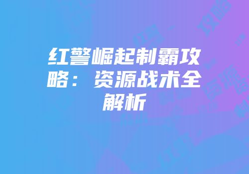 红警崛起制霸攻略：资源战术全解析