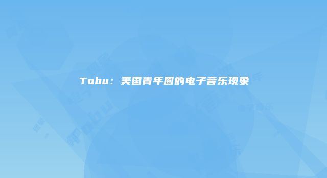 Tobu：美国青年圈的电子音乐现象