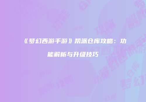 《梦幻西游手游》帮派仓库攻略：功能解析与升级技巧