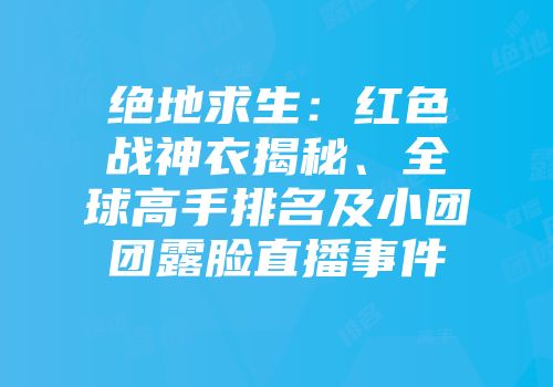 绝地求生：红色战神衣揭秘、全球高手排名及小团团露脸直播事件