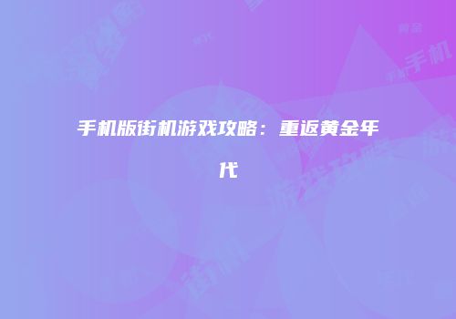 手机版街机游戏攻略：重返黄金年代