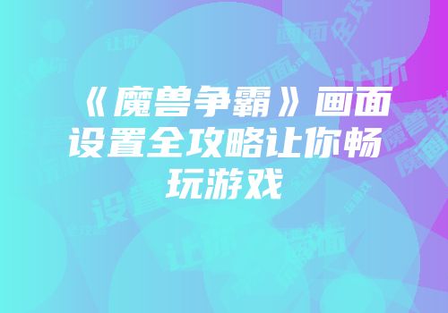 《魔兽争霸》画面设置全攻略让你畅玩游戏