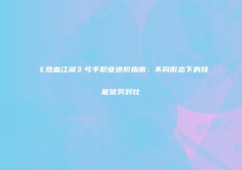 《热血江湖》弓手职业进阶指南：不同形态下的技能优势对比