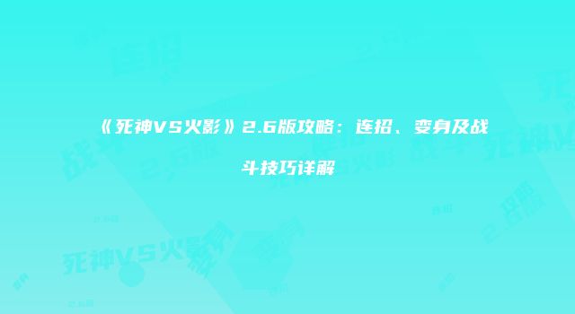 《死神VS火影》2.6版攻略：连招、变身及战斗技巧详解