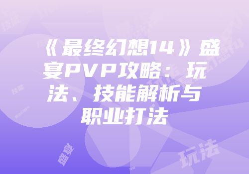 《最终幻想14》盛宴PVP攻略：玩法、技能解析与职业打法