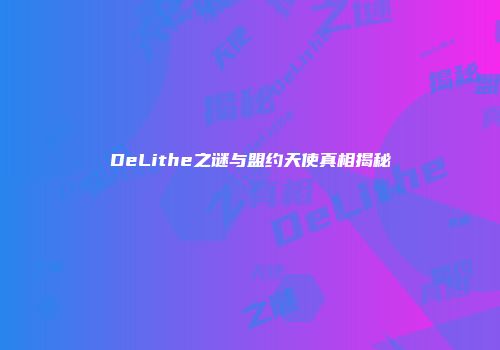 DeLithe之谜与盟约天使真相揭秘