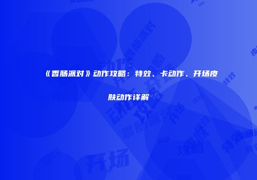 《香肠派对》动作攻略：特效、卡动作、开场皮肤动作详解
