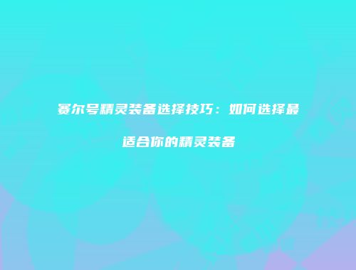 赛尔号精灵装备选择技巧：如何选择最适合你的精灵装备