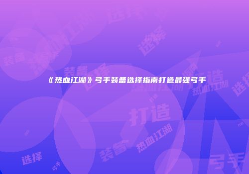 《热血江湖》弓手装备选择指南打造最强弓手