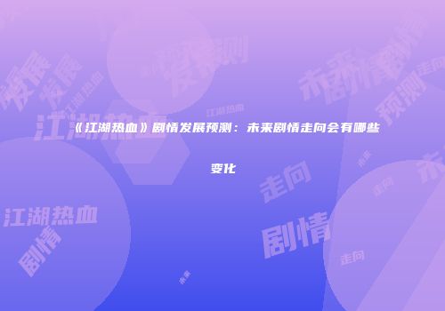 《江湖热血》剧情发展预测：未来剧情走向会有哪些变化