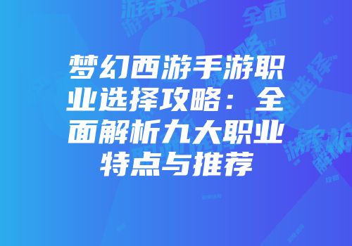梦幻西游手游职业选择攻略：全面解析九大职业特点与推荐