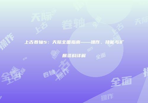 上古卷轴5：天际全面指南——操作、技能与扩展资料详解