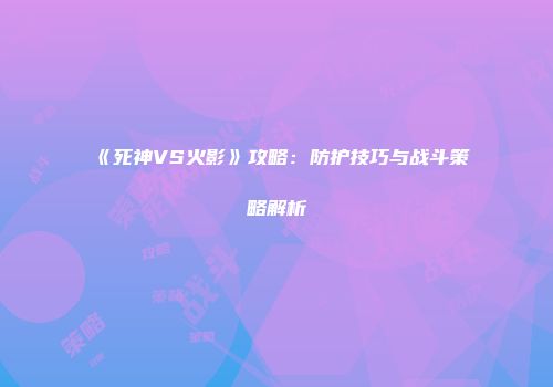 《死神VS火影》攻略：防护技巧与战斗策略解析