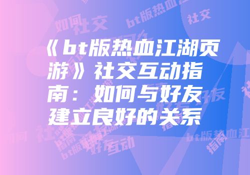 《bt版热血江湖页游》社交互动指南：如何与好友建立良好的关系