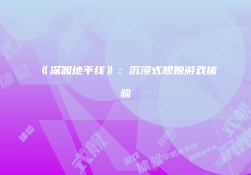 《深渊地平线》：沉浸式舰娘游戏体验