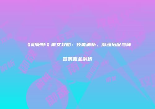 《阴阳师》雨女攻略：技能解析、御魂搭配与阵容策略全解析