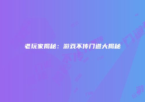 老玩家揭秘：游戏不传门道大揭秘