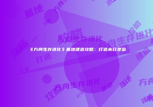 《方舟生存进化》基地建造攻略：打造末日堡垒