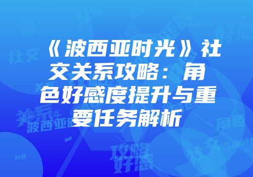 《波西亚时光》社交关系攻略：角色好感度提升与重要任务解析