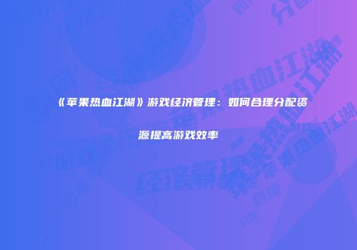 《苹果热血江湖》游戏经济管理:如何合理分配资源提高游戏效率
