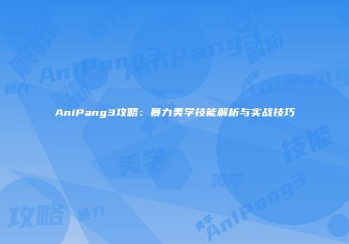 AniPang3攻略：暴力美学技能解析与实战技巧