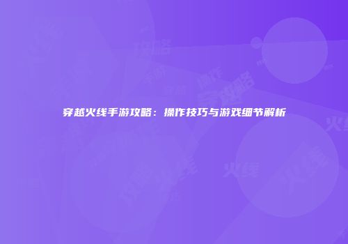 穿越火线手游攻略：操作技巧与游戏细节解析