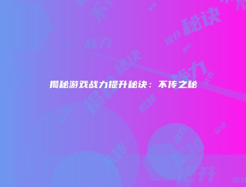 揭秘游戏战力提升秘诀：不传之秘