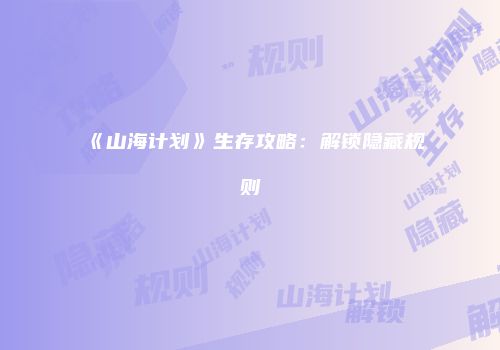 《山海计划》生存攻略：解锁隐藏规则