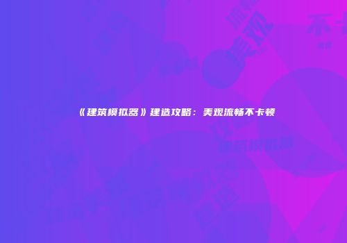 《建筑模拟器》建造攻略：美观流畅不卡顿