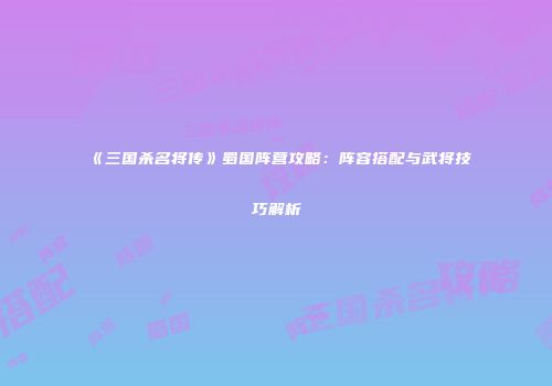 《三国杀名将传》蜀国阵营攻略：阵容搭配与武将技巧解析