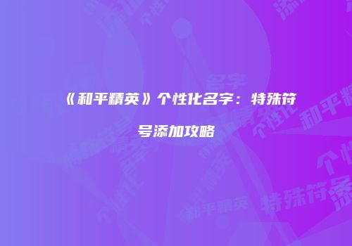 《和平精英》个性化名字：特殊符号添加攻略
