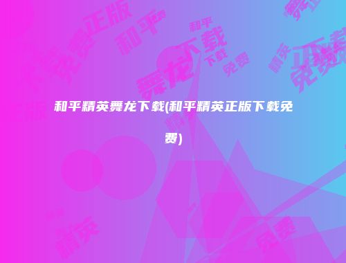 和平精英舞龙下载(和平精英正版下载免费)