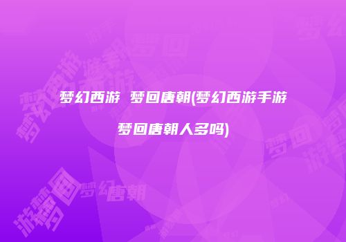 梦幻西游 梦回唐朝(梦幻西游手游梦回唐朝人多吗)
