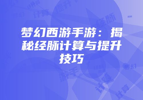 梦幻西游手游：揭秘经脉计算与提升技巧