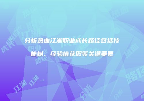 分析热血江湖职业成长路径包括技能树、经验值获取等关键要素