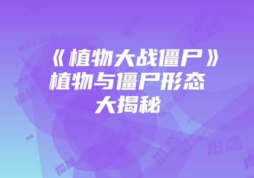 《植物大战僵尸》植物与僵尸形态大揭秘