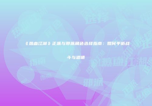 《热血江湖》正派与邪派角色选择指南：如何平衡战斗与道德