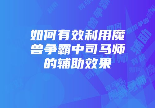 如何有效利用魔兽争霸中司马师的辅助效果
