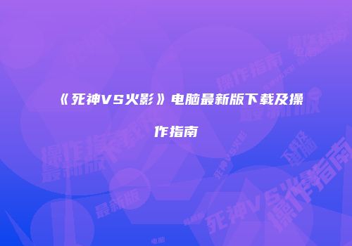 《死神VS火影》电脑最新版下载及操作指南